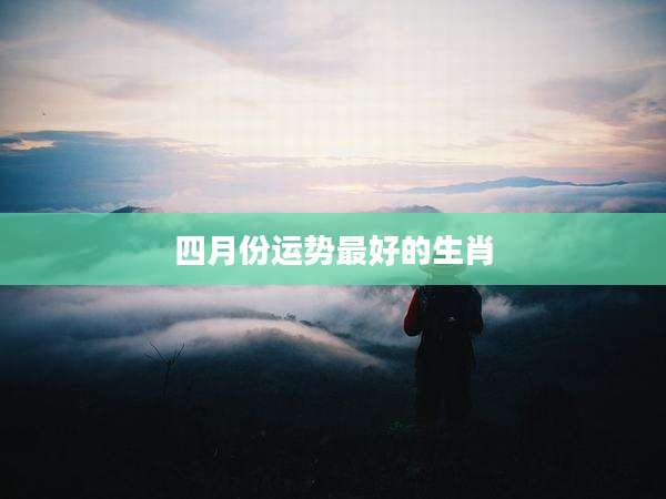 四月份运势最好的生肖