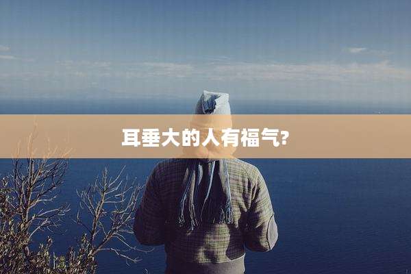 耳垂大的人有福气?