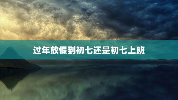 过年放假到初七还是初七上班