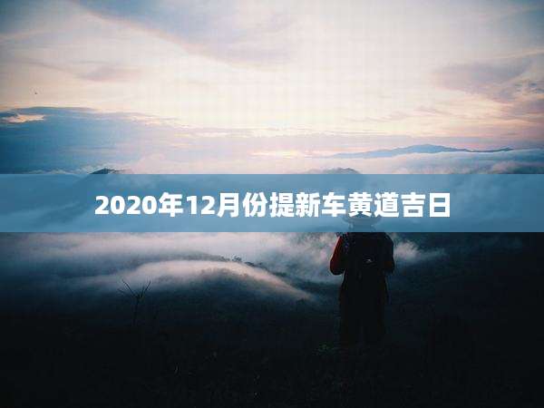 2020年12月份提新车黄道吉日