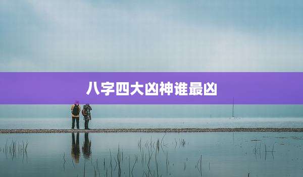八字四大凶神谁最凶