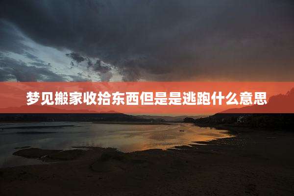 梦见搬家收拾东西但是是逃跑什么意思