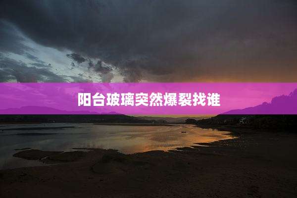 阳台玻璃突然爆裂找谁