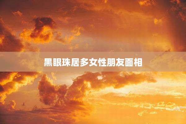 黑眼珠居多女性朋友面相
