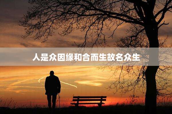 人是众因缘和合而生故名众生