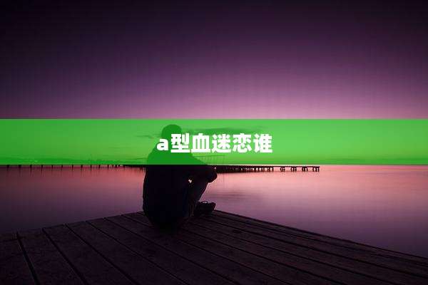 a型血迷恋谁