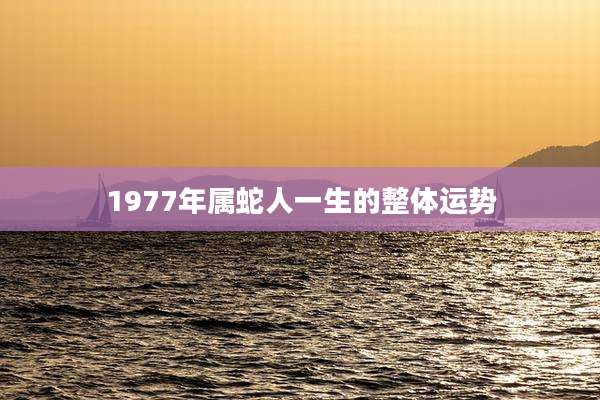 1977年属蛇人一生的整体运势
