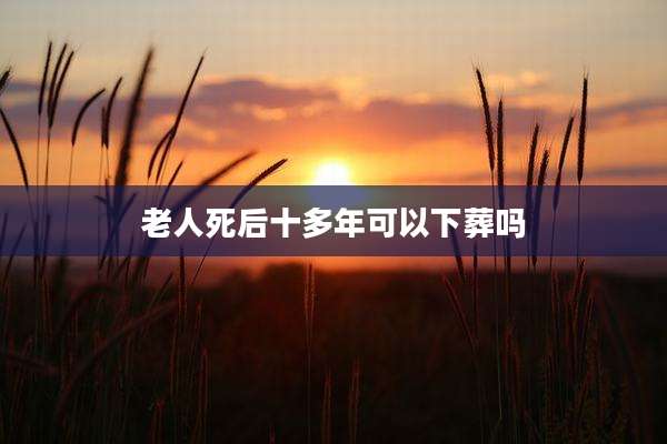 老人死后十多年可以下葬吗