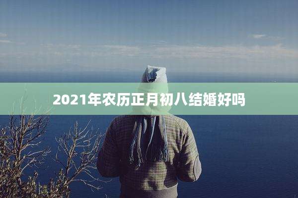 2021年农历正月初八结婚好吗