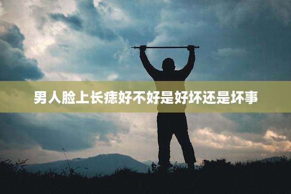 男人脸上长痣好不好是好坏还是坏事