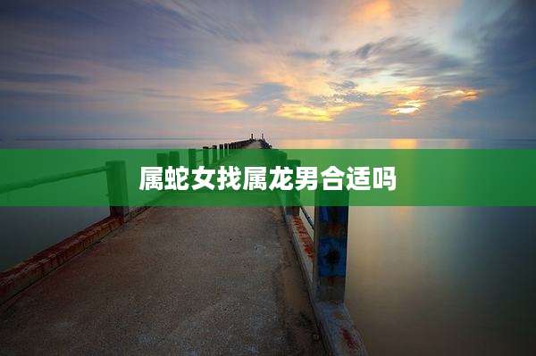 属蛇女找属龙男合适吗