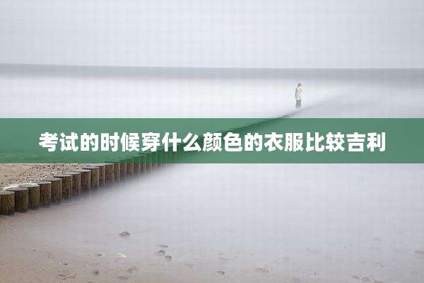 考试的时候穿什么颜色的衣服比较吉利