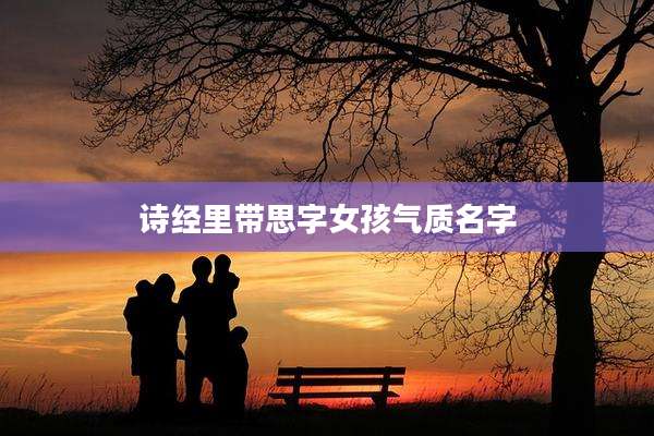 诗经里带思字女孩气质名字