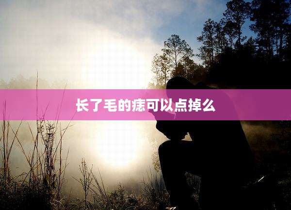 长了毛的痣可以点掉么