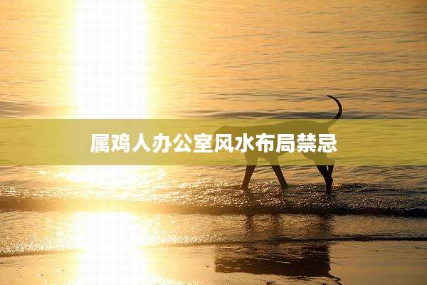 属鸡人办公室风水布局禁忌
