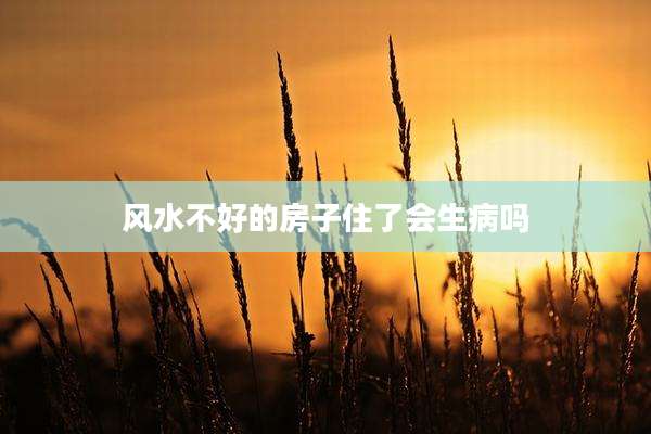 风水不好的房子住了会生病吗