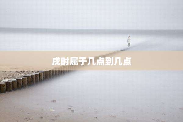 戌时属于几点到几点