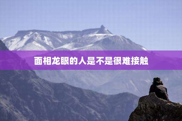 面相龙眼的人是不是很难接触