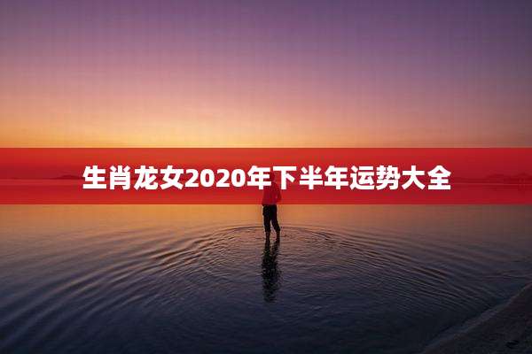 生肖龙女2020年下半年运势大全