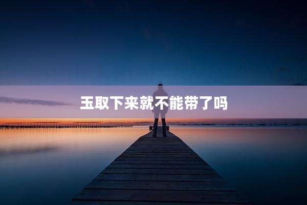 玉取下来就不能带了吗
