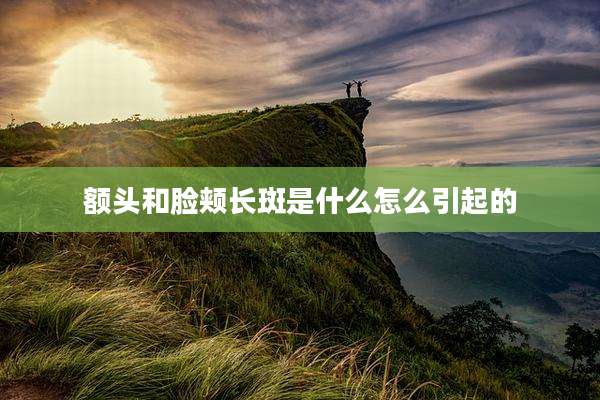 额头和脸颊长斑是什么怎么引起的