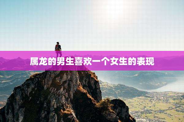 属龙的男生喜欢一个女生的表现