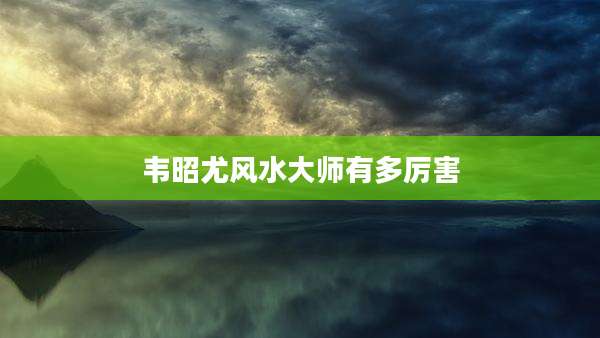韦昭尤风水大师有多厉害