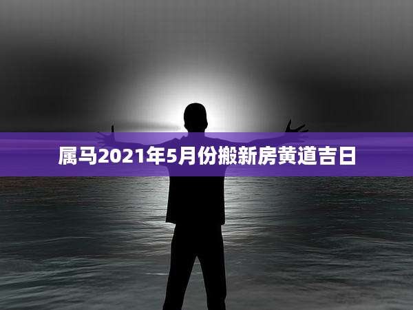 属马2021年5月份搬新房黄道吉日