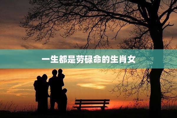 一生都是劳碌命的生肖女