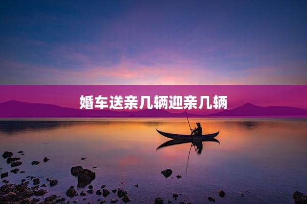 婚车送亲几辆迎亲几辆