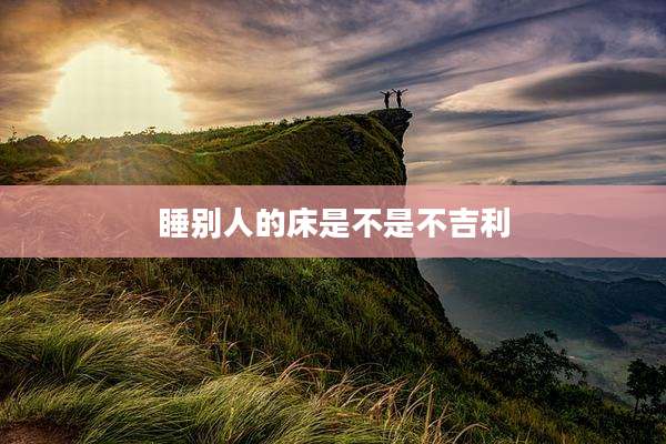 睡别人的床是不是不吉利