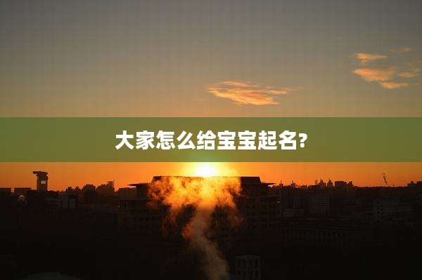 大家怎么给宝宝起名?