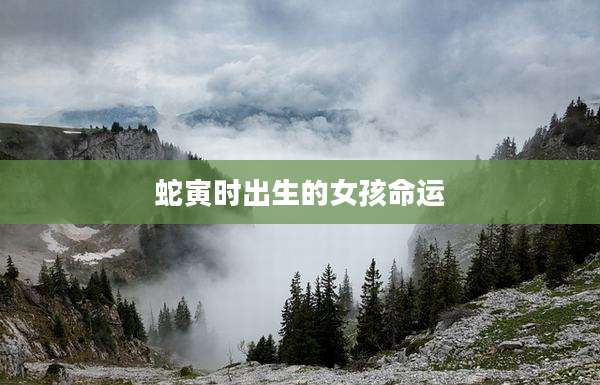 蛇寅时出生的女孩命运