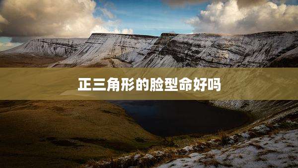 正三角形的脸型命好吗