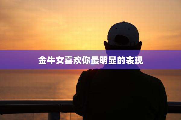 金牛女喜欢你最明显的表现