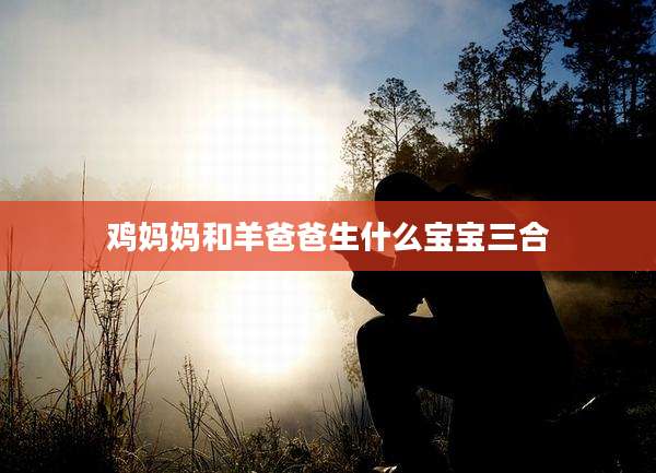 鸡妈妈和羊爸爸生什么宝宝三合