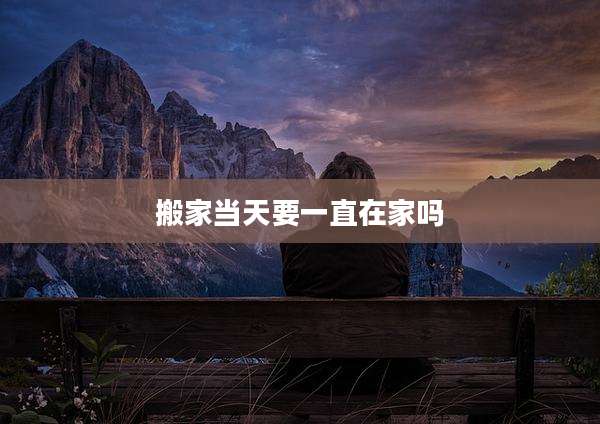 搬家当天要一直在家吗