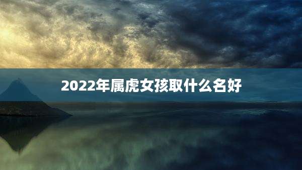 2022年属虎女孩取什么名好