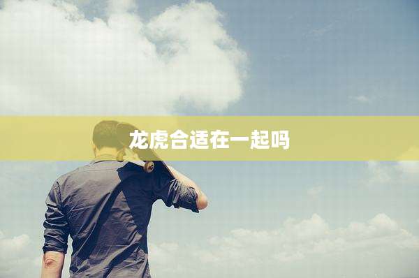 龙虎合适在一起吗