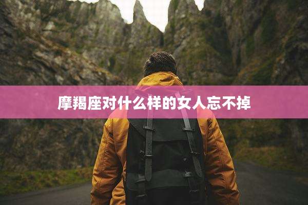 摩羯座对什么样的女人忘不掉