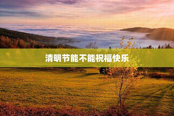 清明节能不能祝福快乐
