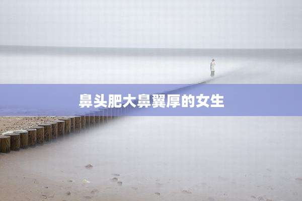 鼻头肥大鼻翼厚的女生