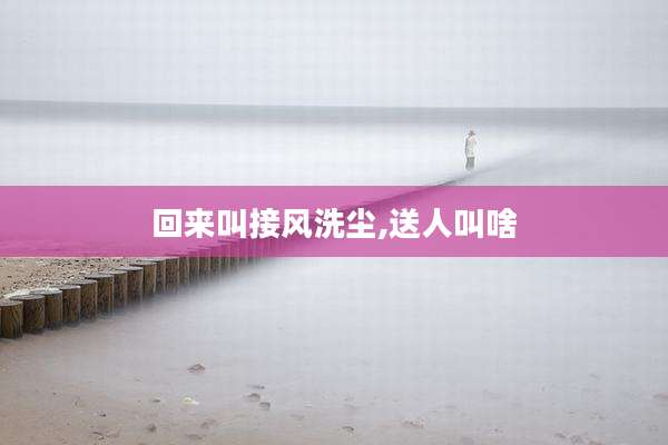 回来叫接风洗尘,送人叫啥