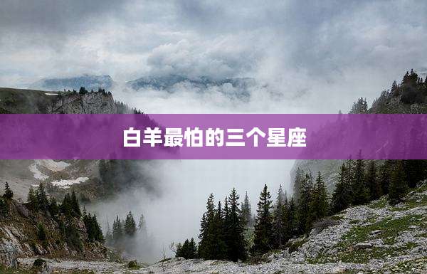 白羊最怕的三个星座