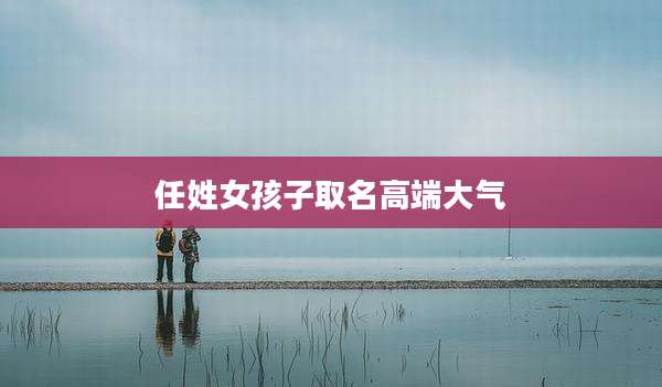 任姓女孩子取名高端大气
