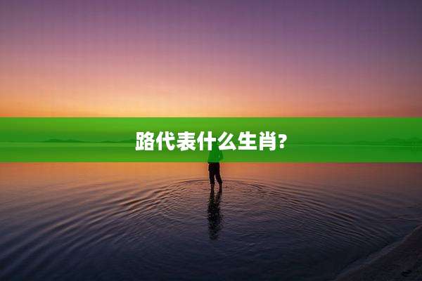路代表什么生肖?