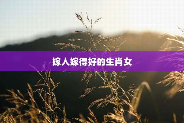 嫁人嫁得好的生肖女