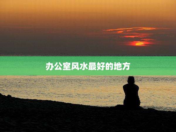 办公室风水最好的地方
