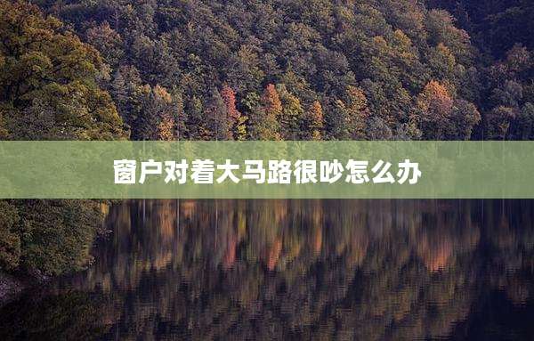 窗户对着大马路很吵怎么办