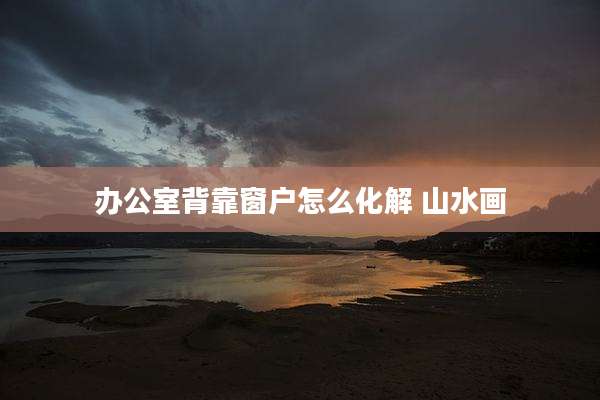 办公室背靠窗户怎么化解 山水画